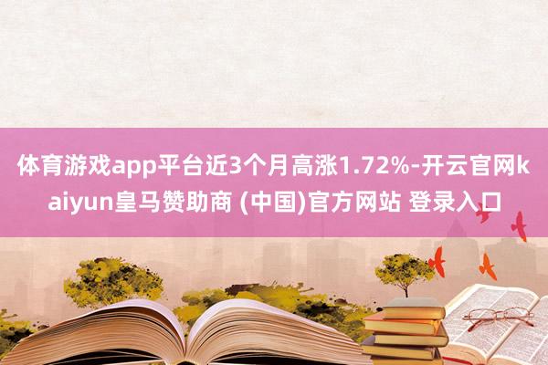 体育游戏app平台近3个月高涨1.72%-开云官网kaiyun皇马赞助商 (中国)官方网站 登录入口