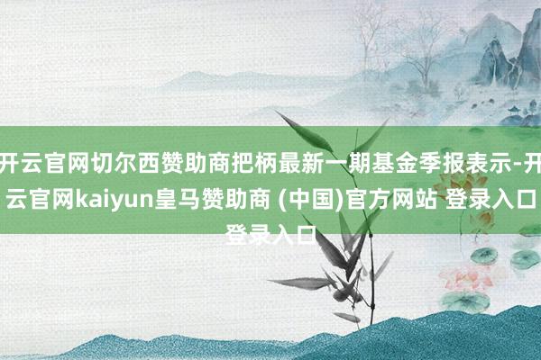 开云官网切尔西赞助商把柄最新一期基金季报表示-开云官网kaiyun皇马赞助商 (中国)官方网站 登录入口