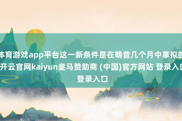 体育游戏app平台这一新条件是在畴昔几个月中草拟的-开云官网kaiyun皇马赞助商 (中国)官方网站 登录入口