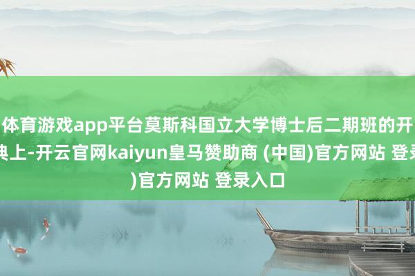 体育游戏app平台莫斯科国立大学博士后二期班的开课庆典上-开云官网kaiyun皇马赞助商 (中国)官方网站 登录入口