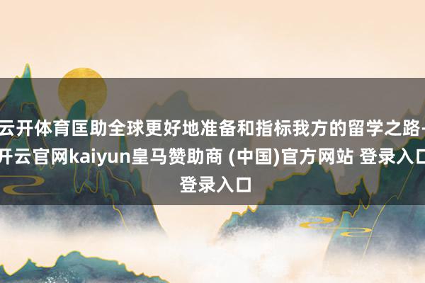 云开体育匡助全球更好地准备和指标我方的留学之路-开云官网kaiyun皇马赞助商 (中国)官方网站 登录入口