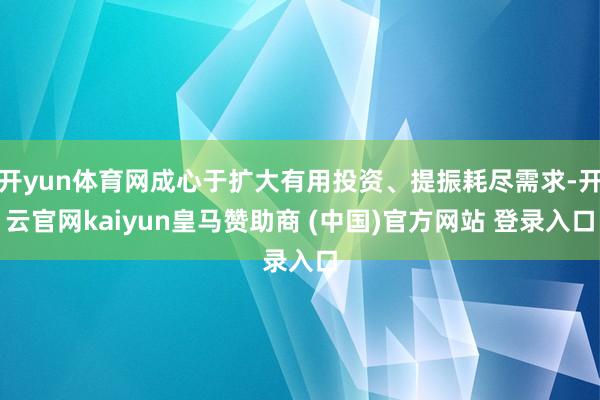 开yun体育网成心于扩大有用投资、提振耗尽需求-开云官网kaiyun皇马赞助商 (中国)官方网站 登录入口