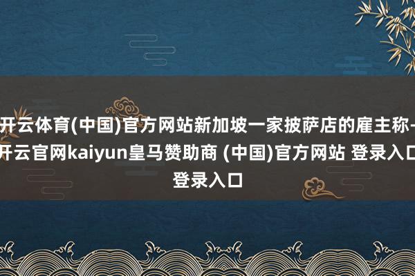 开云体育(中国)官方网站新加坡一家披萨店的雇主称-开云官网kaiyun皇马赞助商 (中国)官方网站 登录入口