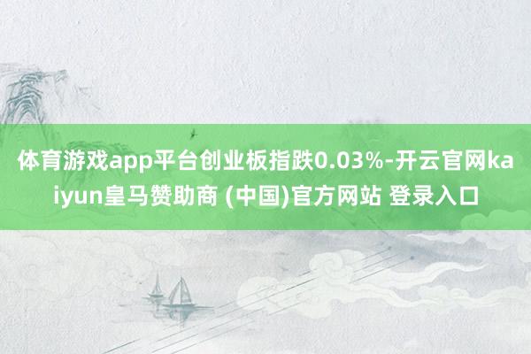 体育游戏app平台创业板指跌0.03%-开云官网kaiyun皇马赞助商 (中国)官方网站 登录入口