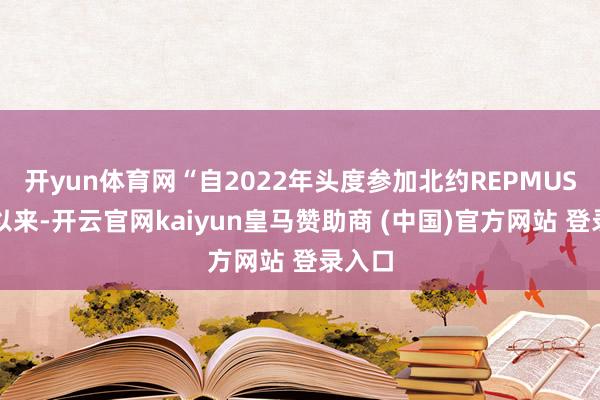 开yun体育网“自2022年头度参加北约REPMUS演习以来-开云官网kaiyun皇马赞助商 (中国)官方网站 登录入口