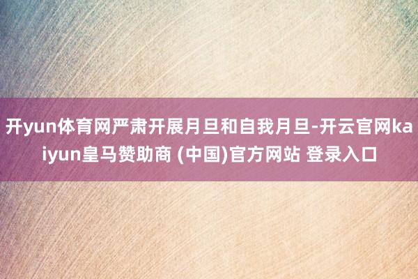 开yun体育网严肃开展月旦和自我月旦-开云官网kaiyun皇马赞助商 (中国)官方网站 登录入口