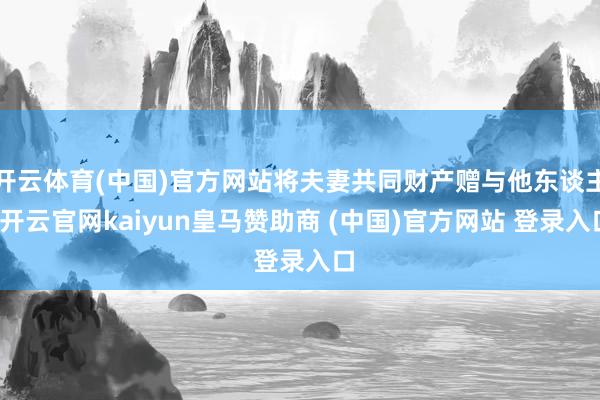 开云体育(中国)官方网站将夫妻共同财产赠与他东谈主-开云官网kaiyun皇马赞助商 (中国)官方网站 登录入口