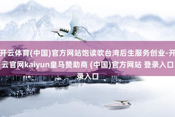 开云体育(中国)官方网站饱读吹台湾后生服务创业-开云官网kaiyun皇马赞助商 (中国)官方网站 登录入口