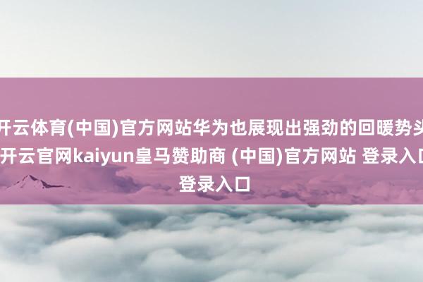 开云体育(中国)官方网站华为也展现出强劲的回暖势头-开云官网kaiyun皇马赞助商 (中国)官方网站 登录入口