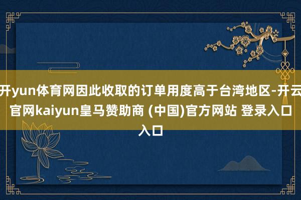 开yun体育网因此收取的订单用度高于台湾地区-开云官网kaiyun皇马赞助商 (中国)官方网站 登录入口