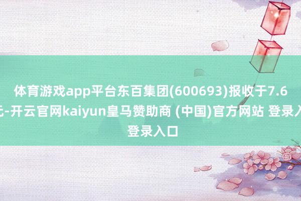 体育游戏app平台东百集团(600693)报收于7.67元-开云官网kaiyun皇马赞助商 (中国)官方网站 登录入口
