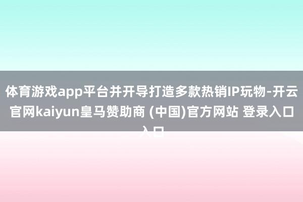 体育游戏app平台并开导打造多款热销IP玩物-开云官网kaiyun皇马赞助商 (中国)官方网站 登录入口