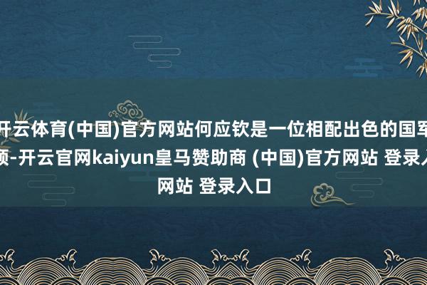开云体育(中国)官方网站何应钦是一位相配出色的国军将领-开云官网kaiyun皇马赞助商 (中国)官方网站 登录入口