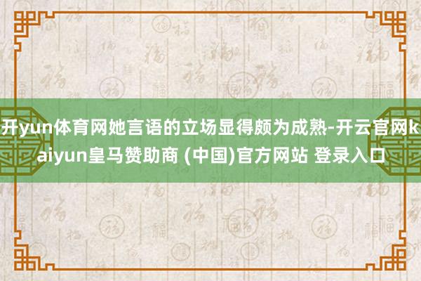 开yun体育网她言语的立场显得颇为成熟-开云官网kaiyun皇马赞助商 (中国)官方网站 登录入口