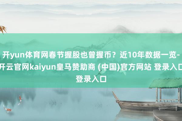 开yun体育网春节握股也曾握币？近10年数据一览-开云官网kaiyun皇马赞助商 (中国)官方网站 登录入口