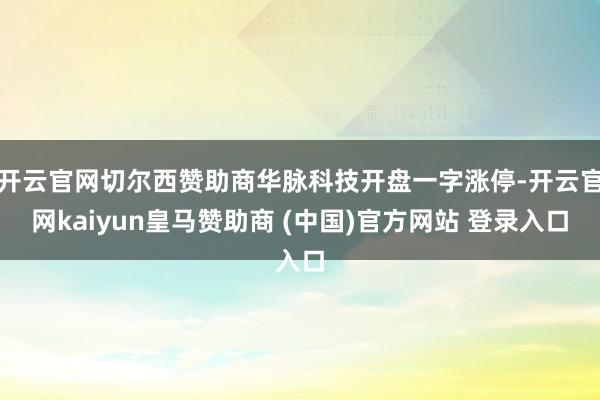 开云官网切尔西赞助商华脉科技开盘一字涨停-开云官网kaiyun皇马赞助商 (中国)官方网站 登录入口