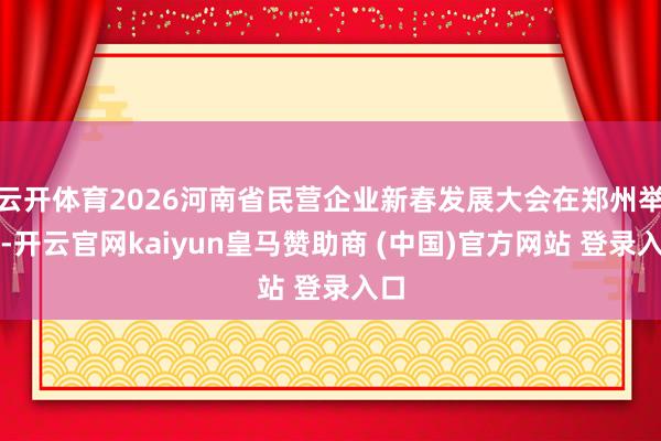 云开体育2026河南省民营企业新春发展大会在郑州举行-开云官网kaiyun皇马赞助商 (中国)官方网站 登录入口