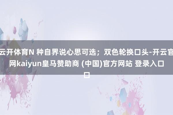 云开体育N 种自界说心思可选；双色轮换口头-开云官网kaiyun皇马赞助商 (中国)官方网站 登录入口