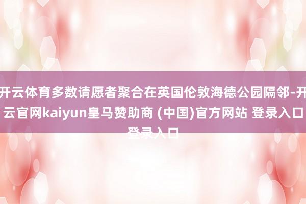 开云体育多数请愿者聚合在英国伦敦海德公园隔邻-开云官网kaiyun皇马赞助商 (中国)官方网站 登录入口