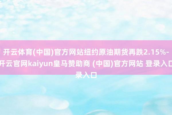 开云体育(中国)官方网站纽约原油期货再跌2.15%-开云官网kaiyun皇马赞助商 (中国)官方网站 登录入口