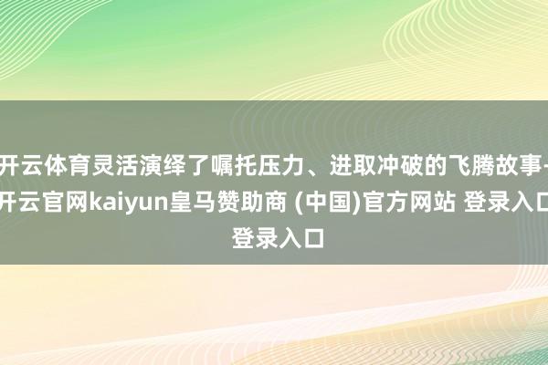 开云体育灵活演绎了嘱托压力、进取冲破的飞腾故事-开云官网kaiyun皇马赞助商 (中国)官方网站 登录入口