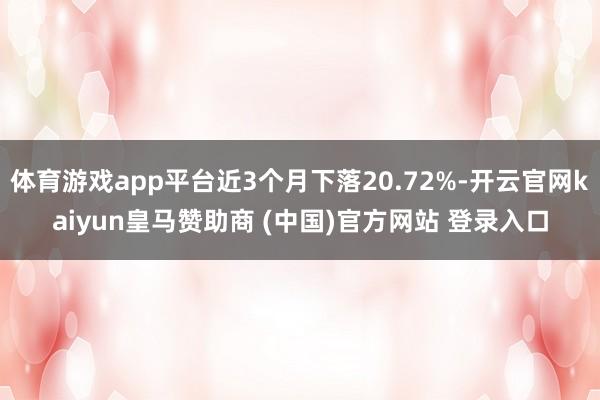 体育游戏app平台近3个月下落20.72%-开云官网kaiyun皇马赞助商 (中国)官方网站 登录入口