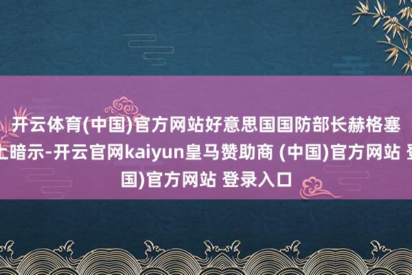 开云体育(中国)官方网站 好意思国国防部长赫格塞想在会上暗示-开云官网kaiyun皇马赞助商 (中国)官方网站 登录入口