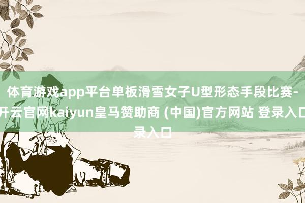 体育游戏app平台 单板滑雪女子U型形态手段比赛-开云官网kaiyun皇马赞助商 (中国)官方网站 登录入口