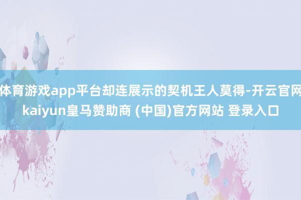 体育游戏app平台却连展示的契机王人莫得-开云官网kaiyun皇马赞助商 (中国)官方网站 登录入口