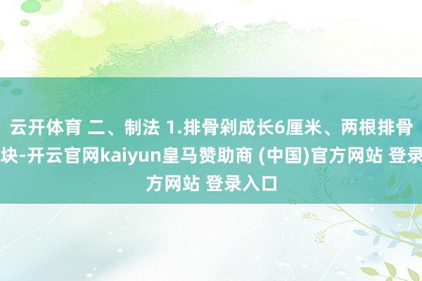 云开体育 二、制法 1.排骨剁成长6厘米、两根排骨宽的块-开云官网kaiyun皇马赞助商 (中国)官方网站 登录入口