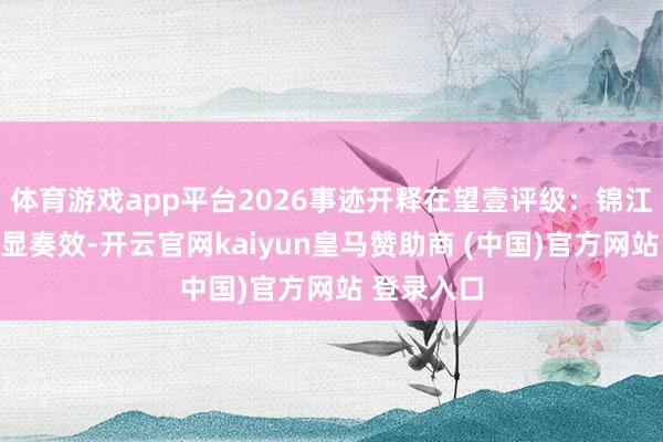体育游戏app平台2026事迹开释在望壹评级:锦江酒店改变显奏效-开云官网kaiyun皇马赞助商 (中国)官方网站 登录入口