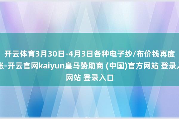 开云体育3月30日-4月3日各种电子纱/布价钱再度高涨-开云官网kaiyun皇马赞助商 (中国)官方网站 登录入口