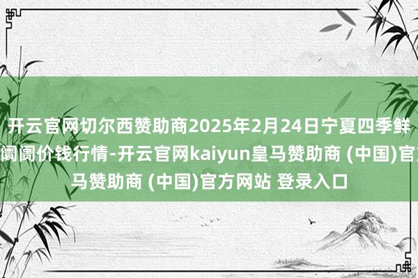 开云官网切尔西赞助商2025年2月24日宁夏四季鲜农家具空洞批发阛阓价钱行情-开云官网kaiyun皇马赞助商 (中国)官方网站 登录入口