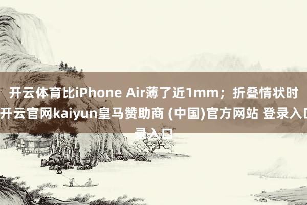 开云体育比iPhone Air薄了近1mm；折叠情状时-开云官网kaiyun皇马赞助商 (中国)官方网站 登录入口