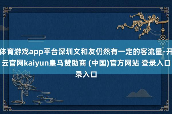 体育游戏app平台深圳文和友仍然有一定的客流量-开云官网kaiyun皇马赞助商 (中国)官方网站 登录入口