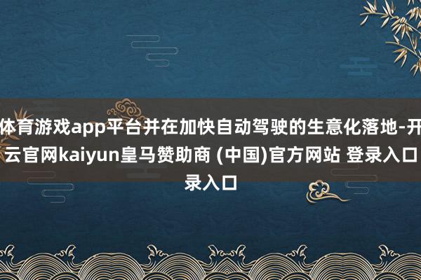 体育游戏app平台并在加快自动驾驶的生意化落地-开云官网kaiyun皇马赞助商 (中国)官方网站 登录入口