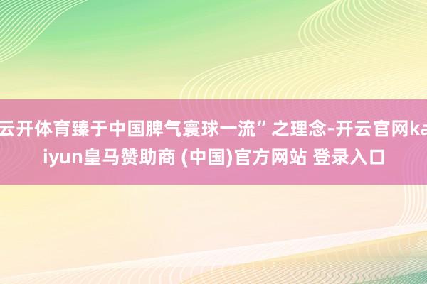 云开体育臻于中国脾气寰球一流”之理念-开云官网kaiyun皇马赞助商 (中国)官方网站 登录入口