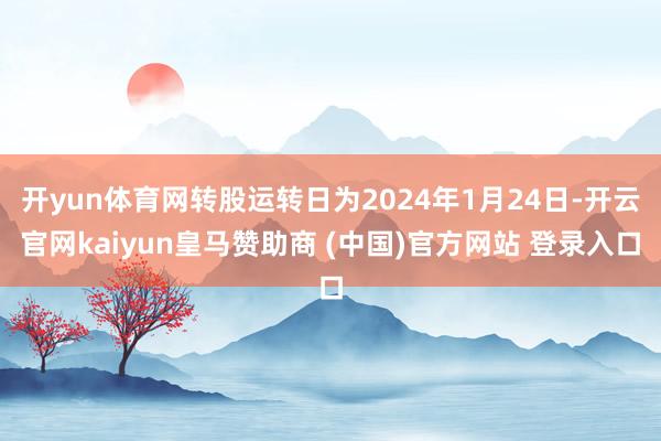 开yun体育网转股运转日为2024年1月24日-开云官网kaiyun皇马赞助商 (中国)官方网站 登录入口