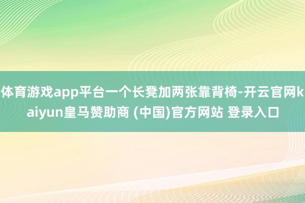 体育游戏app平台一个长凳加两张靠背椅-开云官网kaiyun皇马赞助商 (中国)官方网站 登录入口