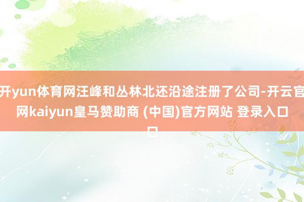 开yun体育网汪峰和丛林北还沿途注册了公司-开云官网kaiyun皇马赞助商 (中国)官方网站 登录入口