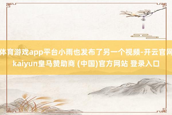 体育游戏app平台小雨也发布了另一个视频-开云官网kaiyun皇马赞助商 (中国)官方网站 登录入口