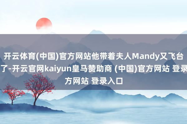 开云体育(中国)官方网站他带着夫人Mandy又飞台湾省了-开云官网kaiyun皇马赞助商 (中国)官方网站 登录入口