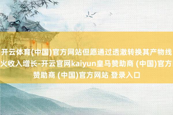 开云体育(中国)官方网站但愿通过透澈转换其产物线来寻求重新点火收入增长-开云官网kaiyun皇马赞助商 (中国)官方网站 登录入口