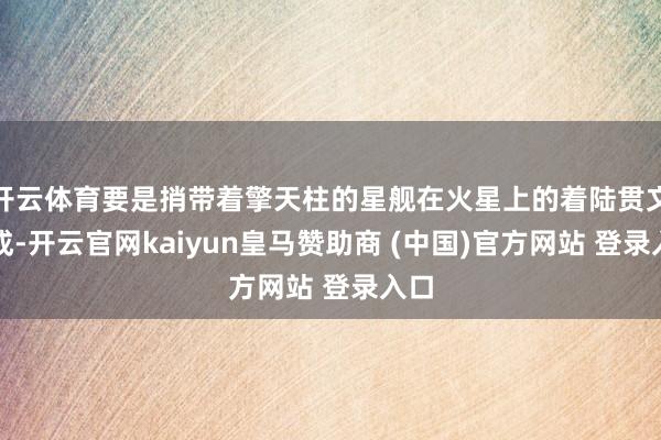 开云体育要是捎带着擎天柱的星舰在火星上的着陆贯文告成-开云官网kaiyun皇马赞助商 (中国)官方网站 登录入口
