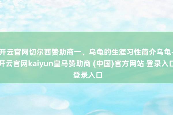 开云官网切尔西赞助商一、乌龟的生涯习性简介乌龟-开云官网kaiyun皇马赞助商 (中国)官方网站 登录入口