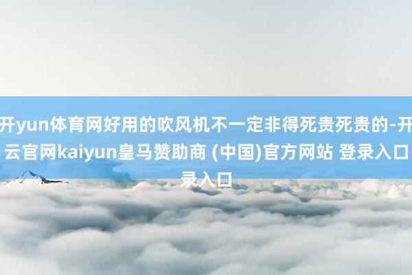 开yun体育网好用的吹风机不一定非得死贵死贵的-开云官网kaiyun皇马赞助商 (中国)官方网站 登录入口