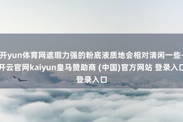 开yun体育网遮瑕力强的粉底液质地会相对清闲一些-开云官网kaiyun皇马赞助商 (中国)官方网站 登录入口