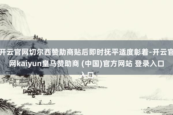 开云官网切尔西赞助商贴后即时抚平适度彰着-开云官网kaiyun皇马赞助商 (中国)官方网站 登录入口
