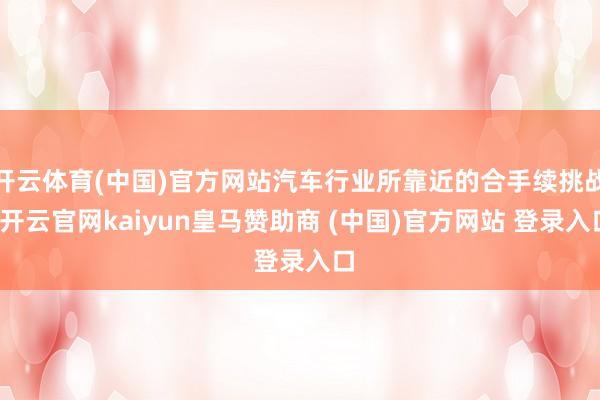 开云体育(中国)官方网站汽车行业所靠近的合手续挑战-开云官网kaiyun皇马赞助商 (中国)官方网站 登录入口