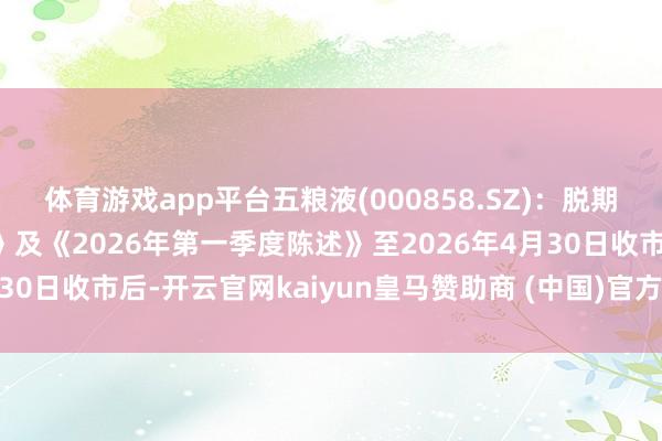 体育游戏app平台五粮液(000858.SZ)：脱期露馅《2025年度陈述》及《2026年第一季度陈述》至2026年4月30日收市后-开云官网kaiyun皇马赞助商 (中国)官方网站 登录入口